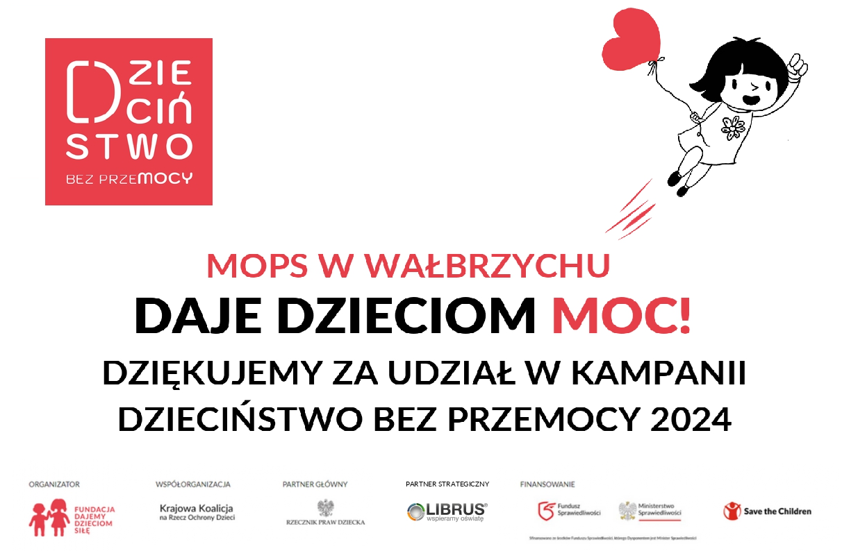 Grafika jest na białym tle. W lewym górnym rogu znajduje się czerwone logo kampanii Dzieciństwo Bez Przemocy. Na środku drukowanymi czerwonymi ii czarnymi literami widnieje napis: Miasto Wałbrzych Daje Dzieciom Moc! Dziękujemy za udział w kampanii Dzieciństwo Bez Przemocy 2024. W lewym górnym rogu znajduje się  rysunek dziewczynki wykonany czarną kreską, która na wzór supermana, z uniesioną ręką unosi się ku górze, trzymając w drugiej ręce czerwony balonik w kształcie serca. Na dole grafiki znajdują się loga organizatora, współorganizatora, partnerów i finansowanie kampanii.