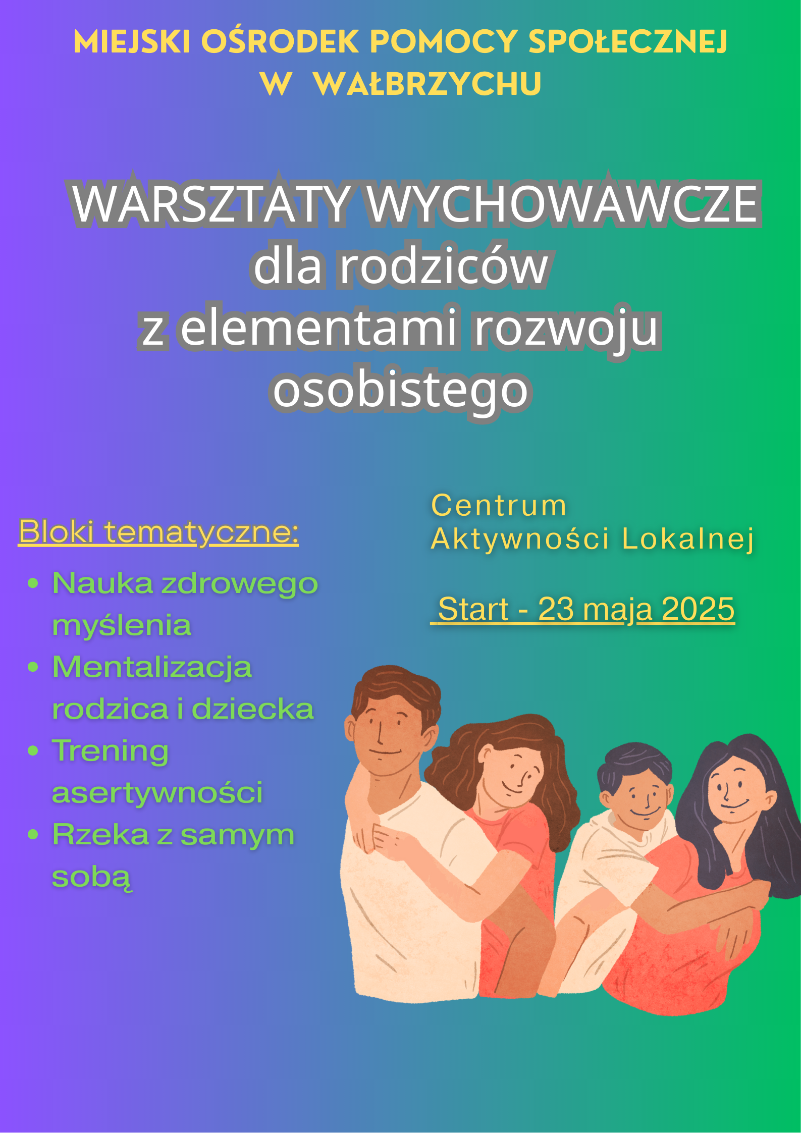 Na zdjęciu znajdują się informacje: Miejski Ośrodek Pomocy Społecznej w Wałbrzychu, Warsztaty dla rodziców z elementami rozwoju osobistego. Bloki tematyczne: nauka zdrowego myślenia, mentalizacja rodzica i dziecka, trening asertywności, rzeka z samym sobą. Centrum Aktywności Lokalnej, start 23 maja 2025. Poniżej znajduje się grafika przytulonego ojca z córką i matki z synem. Tło jest kolorach tęczy w odcieniu zielono – niebiesko – fioletowym.